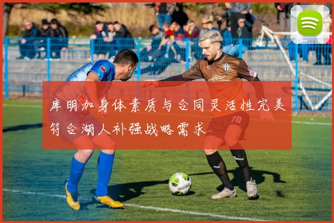 库明加身体素质与合同灵活性完美符合湖人补强战略需求