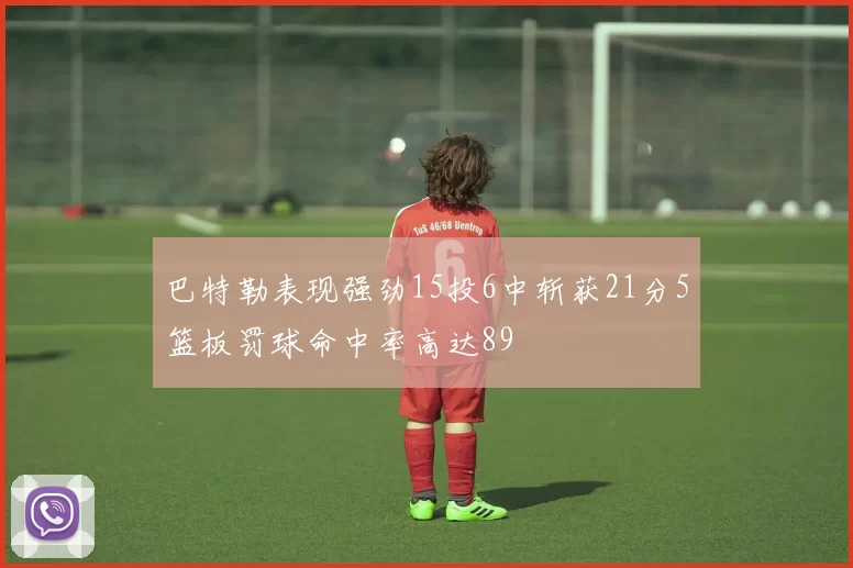 巴特勒表现强劲15投6中斩获21分5篮板罚球命中率高达89