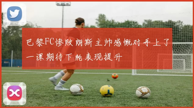巴黎FC惨败朗斯主帅感慨对手上了一课期待下轮表现提升