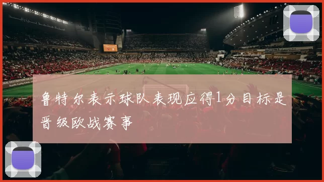 鲁特尔表示球队表现应得1分目标是晋级欧战赛事