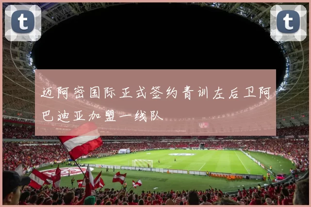 迈阿密国际正式签约青训左后卫阿巴迪亚加盟一线队