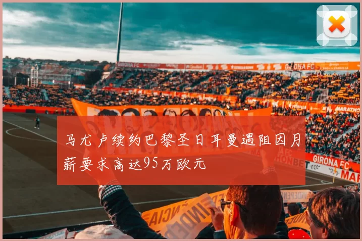 马尤卢续约巴黎圣日耳曼遇阻因月薪要求高达95万欧元