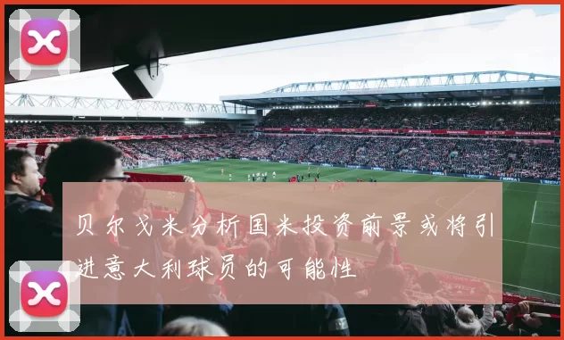 贝尔戈米分析国米投资前景或将引进意大利球员的可能性