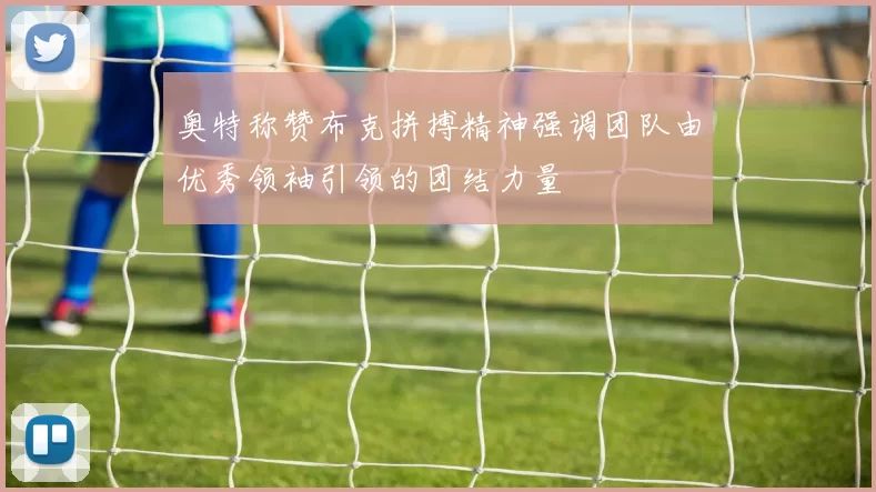 奥特称赞布克拼搏精神强调团队由优秀领袖引领的团结力量