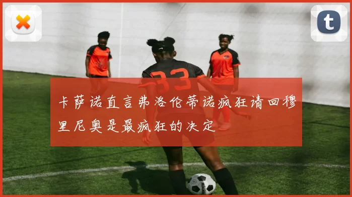 卡萨诺直言弗洛伦蒂诺疯狂请回穆里尼奥是最疯狂的决定