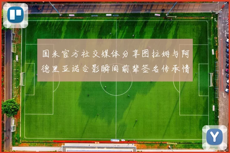 国米官方社交媒体分享图拉姆与阿德里亚诺合影瞬间前辈签名传承情怀