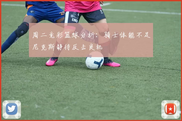 周二竞彩篮球分析：骑士体能不足尼克斯静待反击良机