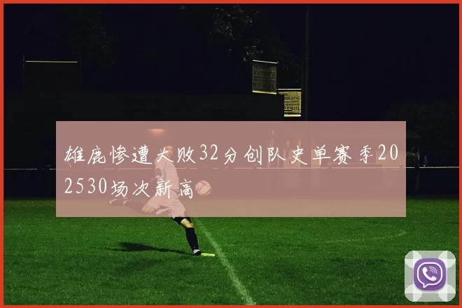雄鹿惨遭大败32分创队史单赛季202530场次新高