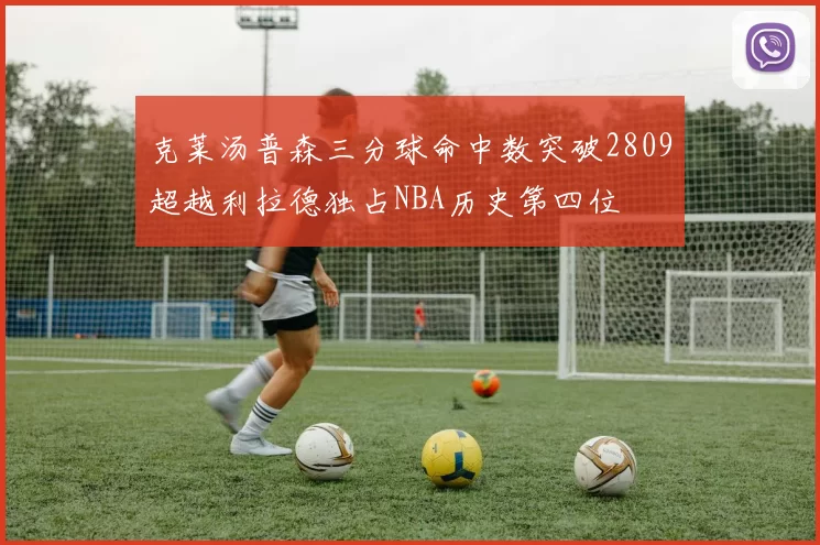 克莱汤普森三分球命中数突破2809超越利拉德独占NBA历史第四位
