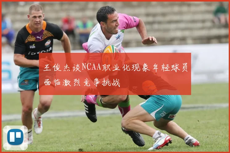王俊杰谈NCAA职业化现象年轻球员面临激烈竞争挑战