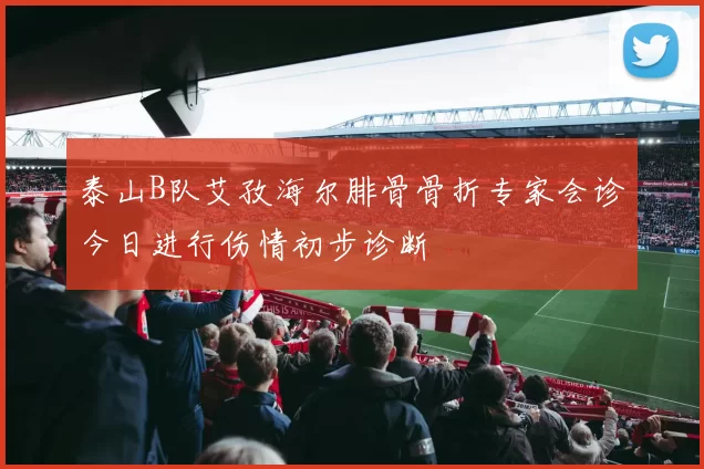 泰山B队艾孜海尔腓骨骨折专家会诊今日进行伤情初步诊断