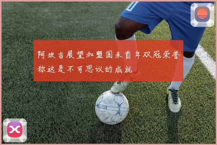 阿坎吉展望加盟国米首年双冠荣誉称这是不可思议的成就