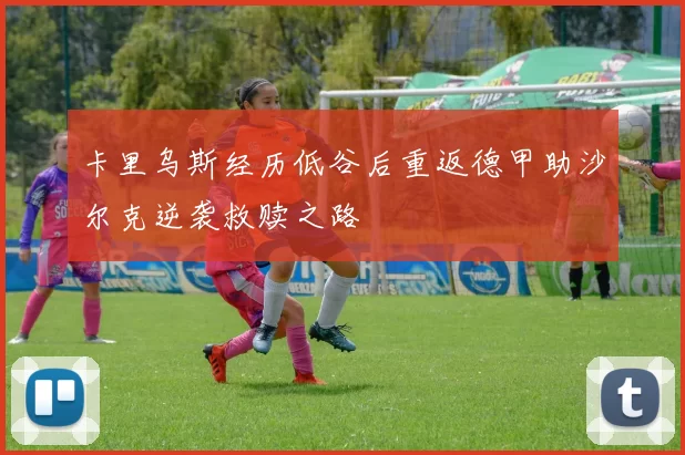 卡里乌斯经历低谷后重返德甲助沙尔克逆袭救赎之路
