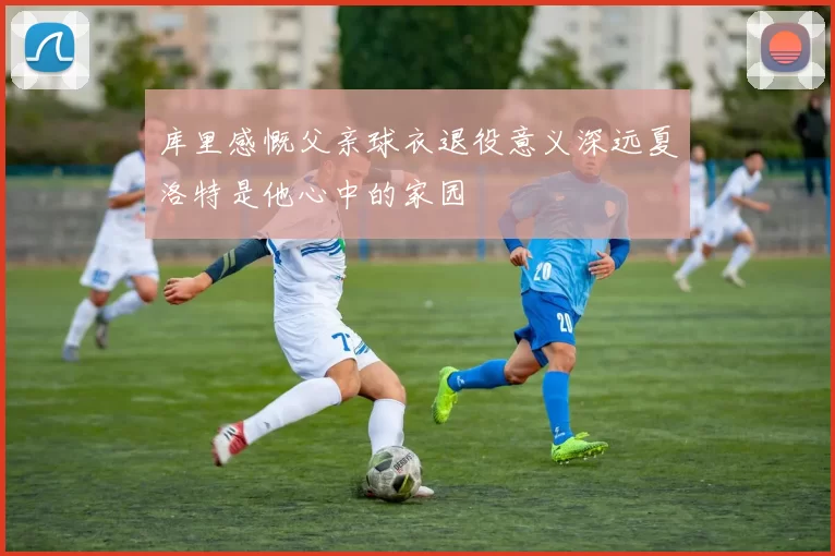 库里感慨父亲球衣退役意义深远夏洛特是他心中的家园