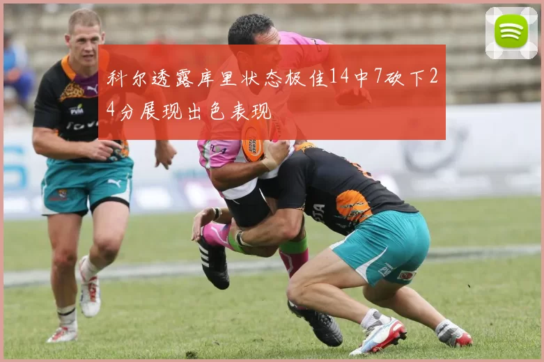 科尔透露库里状态极佳14中7砍下24分展现出色表现