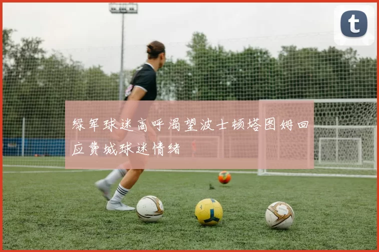 绿军球迷高呼渴望波士顿塔图姆回应费城球迷情绪