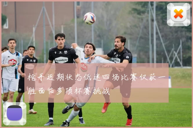 枪手近期状态低迷四场比赛仅获一胜面临多项杯赛挑战