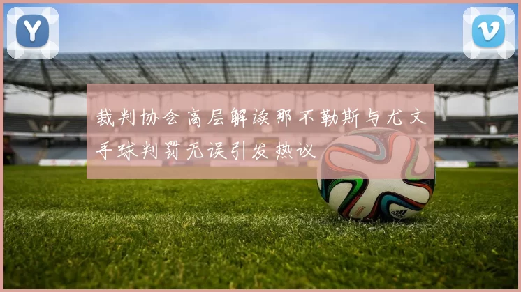 裁判协会高层解读那不勒斯与尤文手球判罚无误引发热议