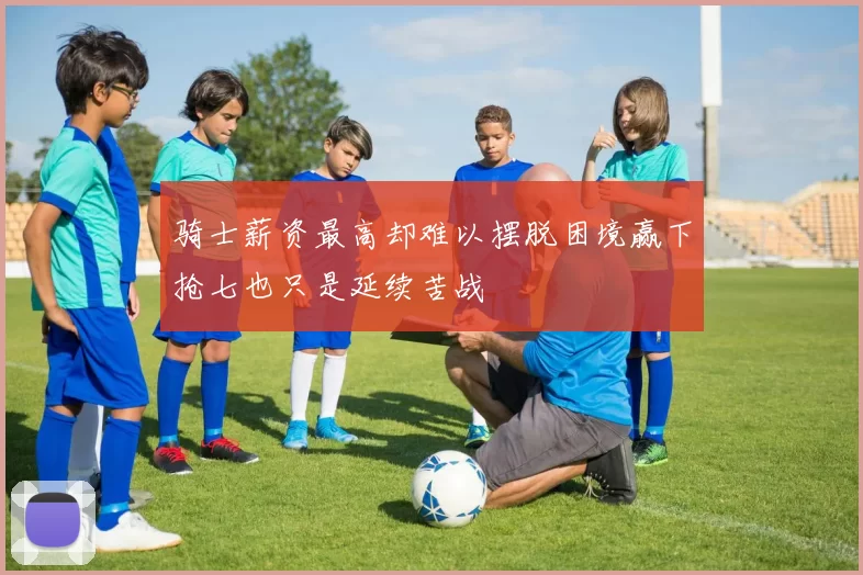 骑士薪资最高却难以摆脱困境赢下抢七也只是延续苦战