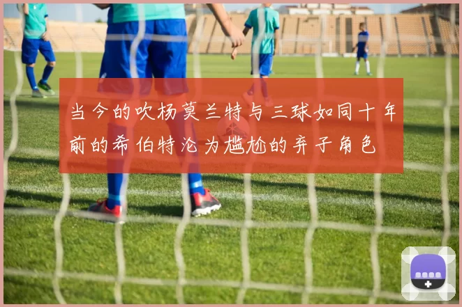 当今的吹杨莫兰特与三球如同十年前的希伯特沦为尴尬的弃子角色