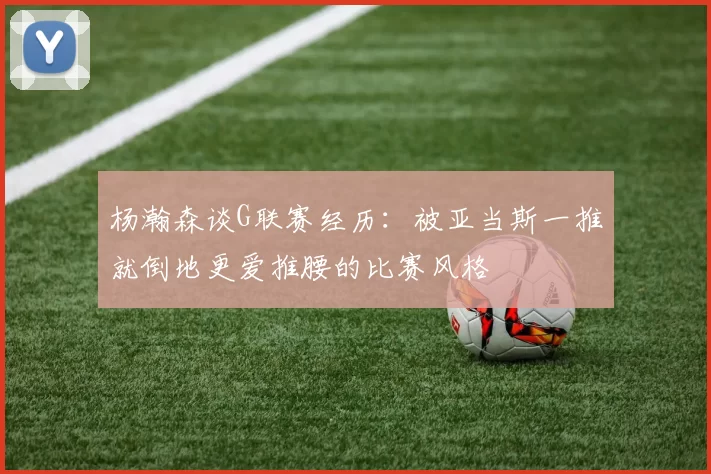 杨瀚森谈G联赛经历：被亚当斯一推就倒地更爱推腰的比赛风格