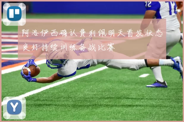 阿洛伊西确认费利佩明天首发状态良好持续训练备战比赛
