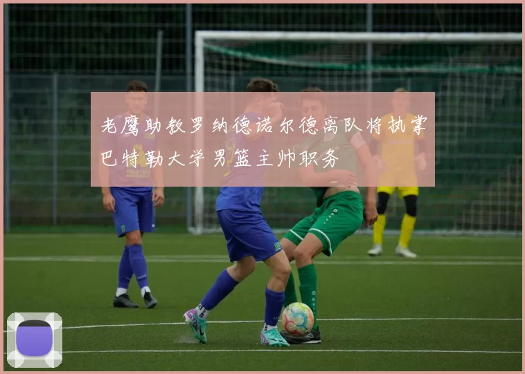 老鹰助教罗纳德诺尔德离队将执掌巴特勒大学男篮主帅职务