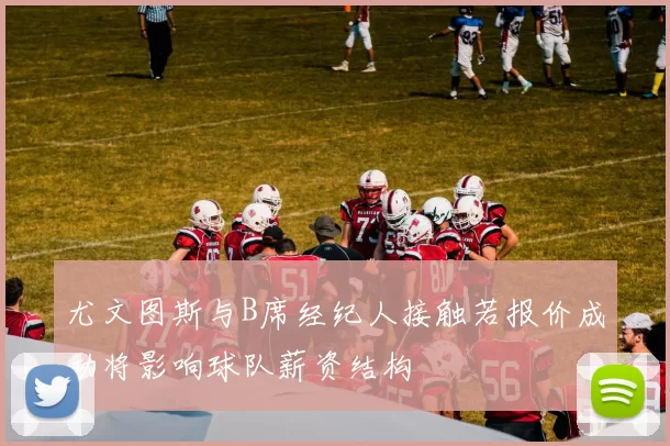 尤文图斯与B席经纪人接触若报价成功将影响球队薪资结构