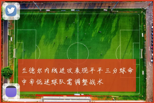 兰德尔内线进攻表现平平三分球命中率低迷球队需调整战术