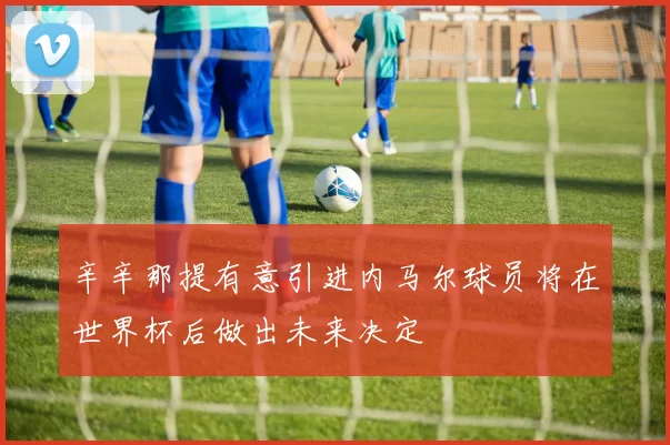 辛辛那提有意引进内马尔球员将在世界杯后做出未来决定